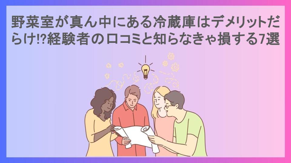 野菜室が真ん中にある冷蔵庫はデメリットだらけ!?経験者の口コミと知らなきゃ損する7選